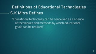 S.K Mitra Defines
“Educational technology can be conceived as a science
of techniques and methods by which educational
goals can be realized.”
9
Definitions of Educational Technologies
 