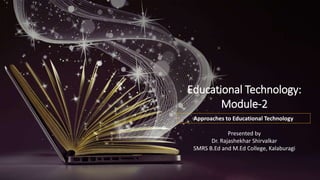 Educational Technology:
Module-2
Approaches to Educational Technology
Presented by
Dr. Rajashekhar Shirvalkar
SMRS B.Ed and M.Ed College, Kalaburagi
 