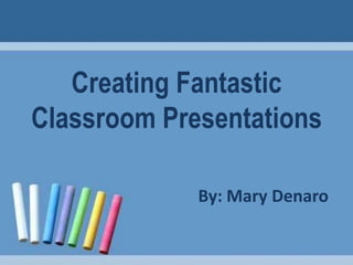 Creating Fantastic Classroom Presentations By: Mary Denaro 