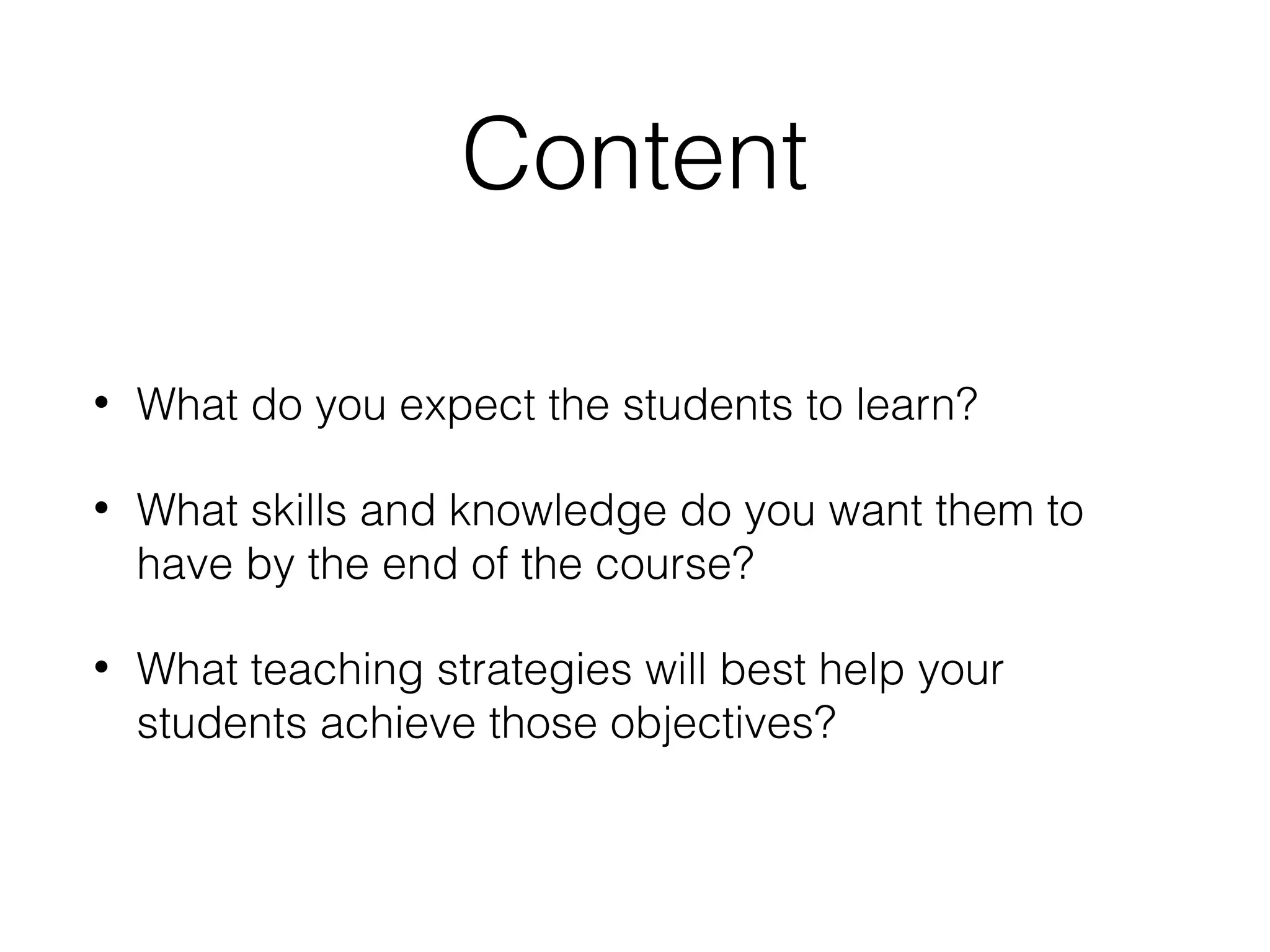 Content
•

What do you expect the students to learn?

•

What skills and knowledge do you want them to
have by the end of the course?

•

What teaching strategies will best help your
students achieve those objectives?

 