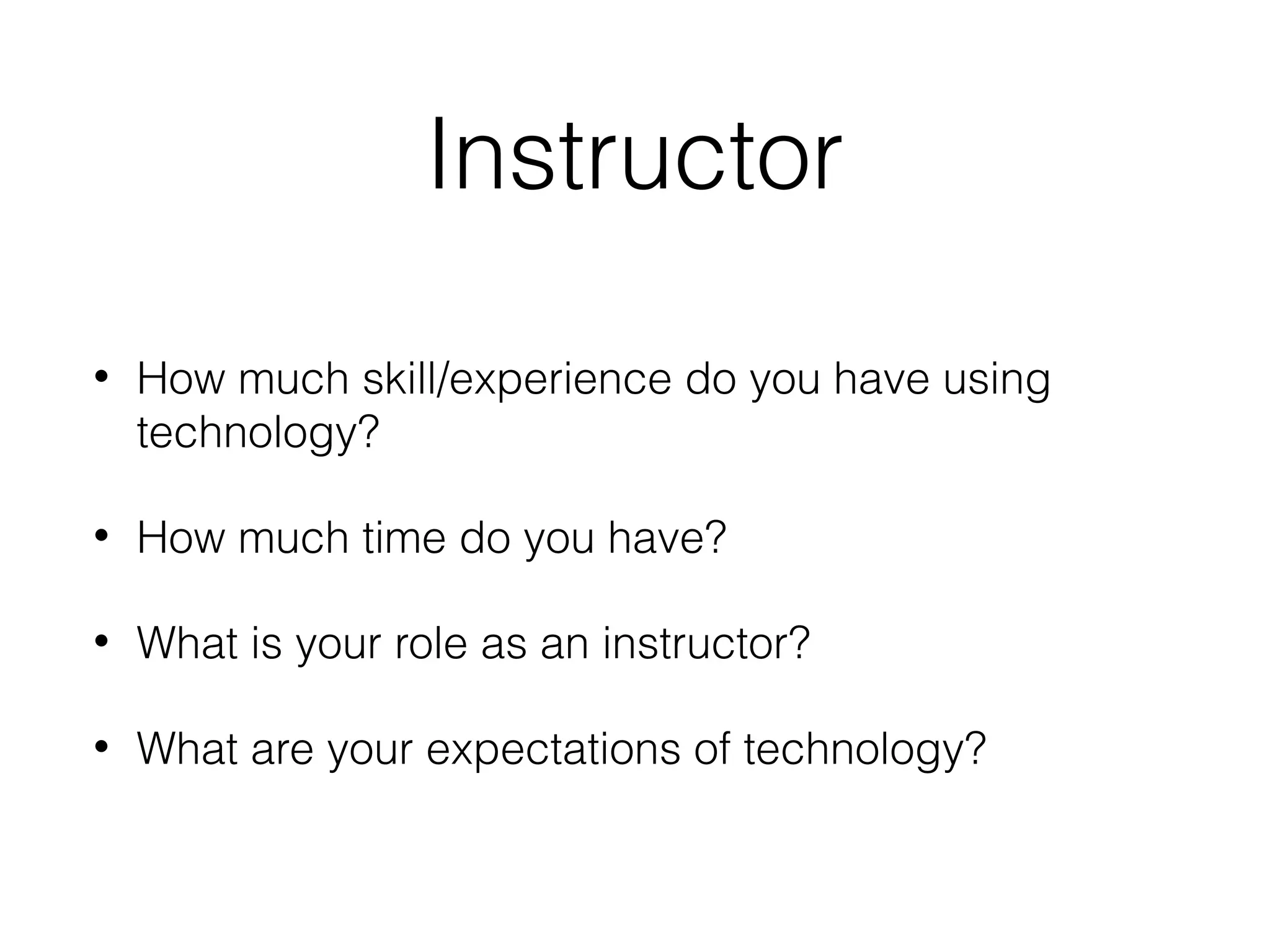 Instructor
•

How much skill/experience do you have using
technology?

•

How much time do you have?

•

What is your role as an instructor?

•

What are your expectations of technology?

 