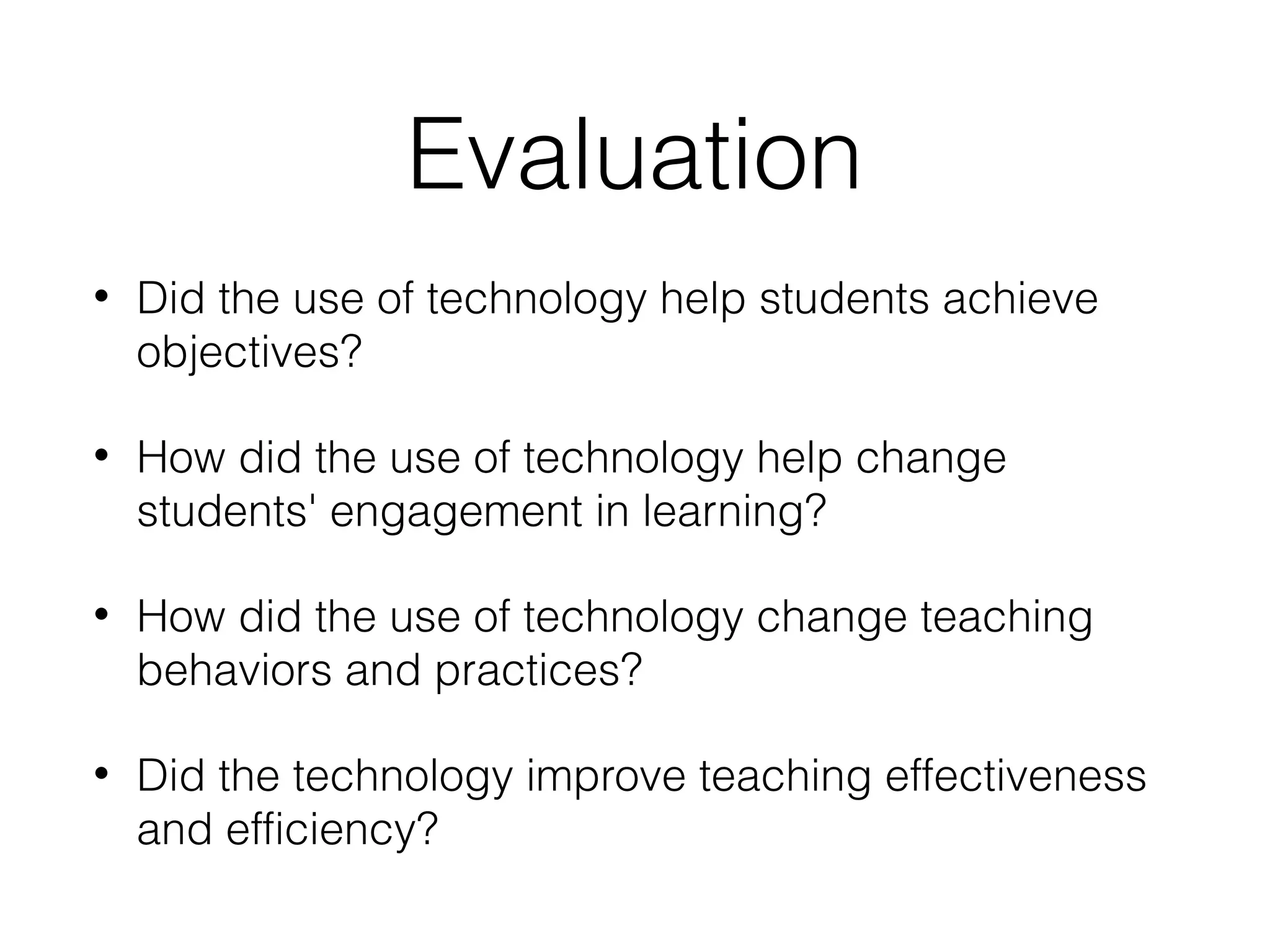 Evaluation
•

Did the use of technology help students achieve
objectives?

•

How did the use of technology help change
students' engagement in learning?

•

How did the use of technology change teaching
behaviors and practices?

•

Did the technology improve teaching effectiveness
and efficiency?

 