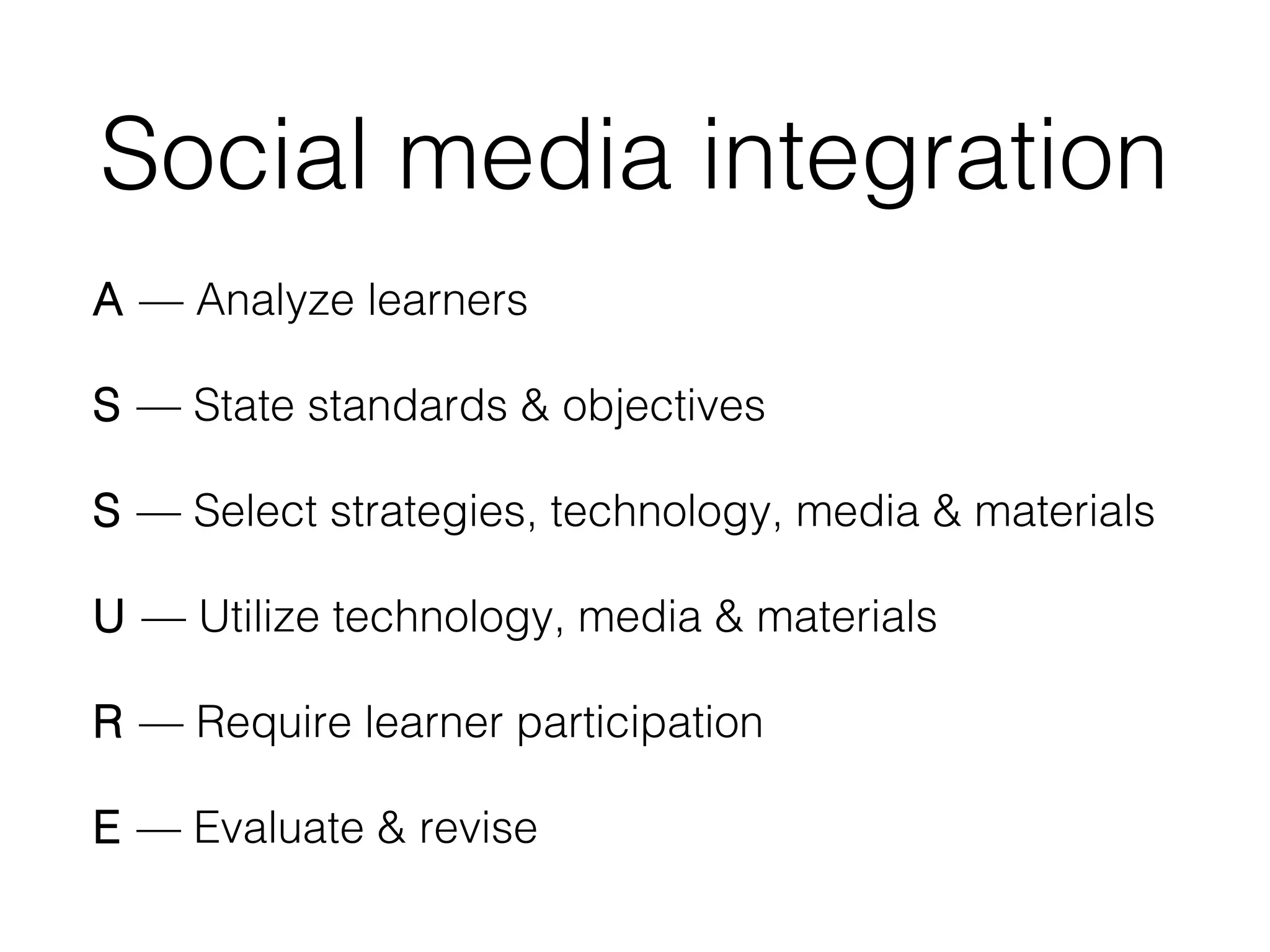 Social media integration
A — Analyze learners
S — State standards & objectives
S — Select strategies, technology, media & materials
U — Utilize technology, media & materials
R — Require learner participation
E — Evaluate & revise

 