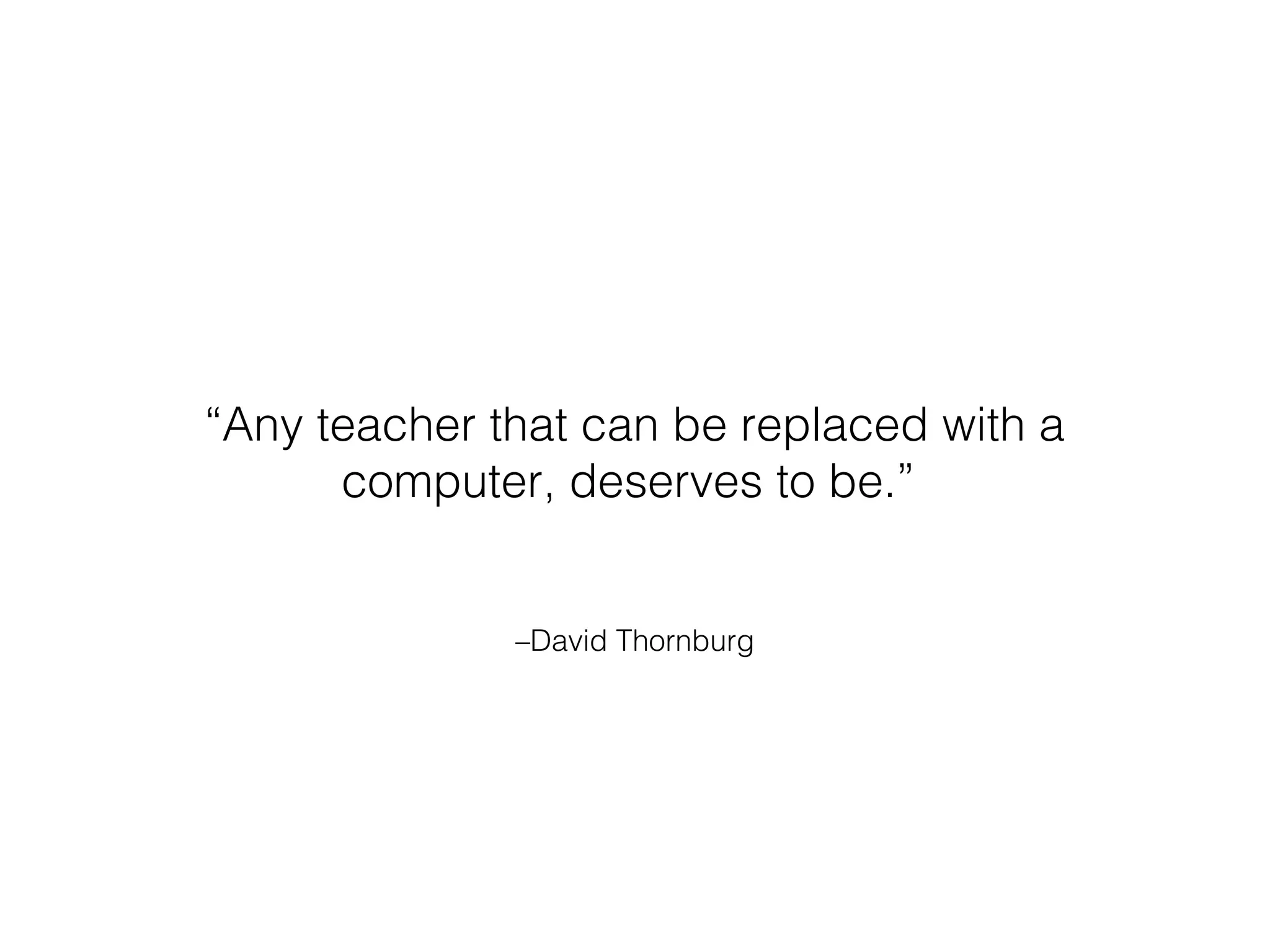 “Any teacher that can be replaced with a
computer, deserves to be.”
–David Thornburg

 