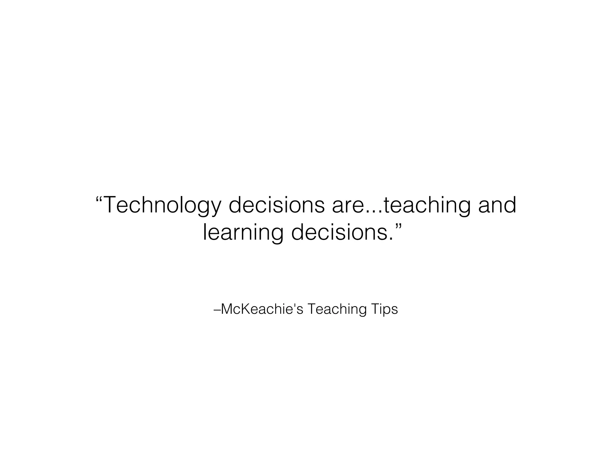 “Technology decisions are...teaching and
learning decisions.”
–McKeachie's Teaching Tips

 