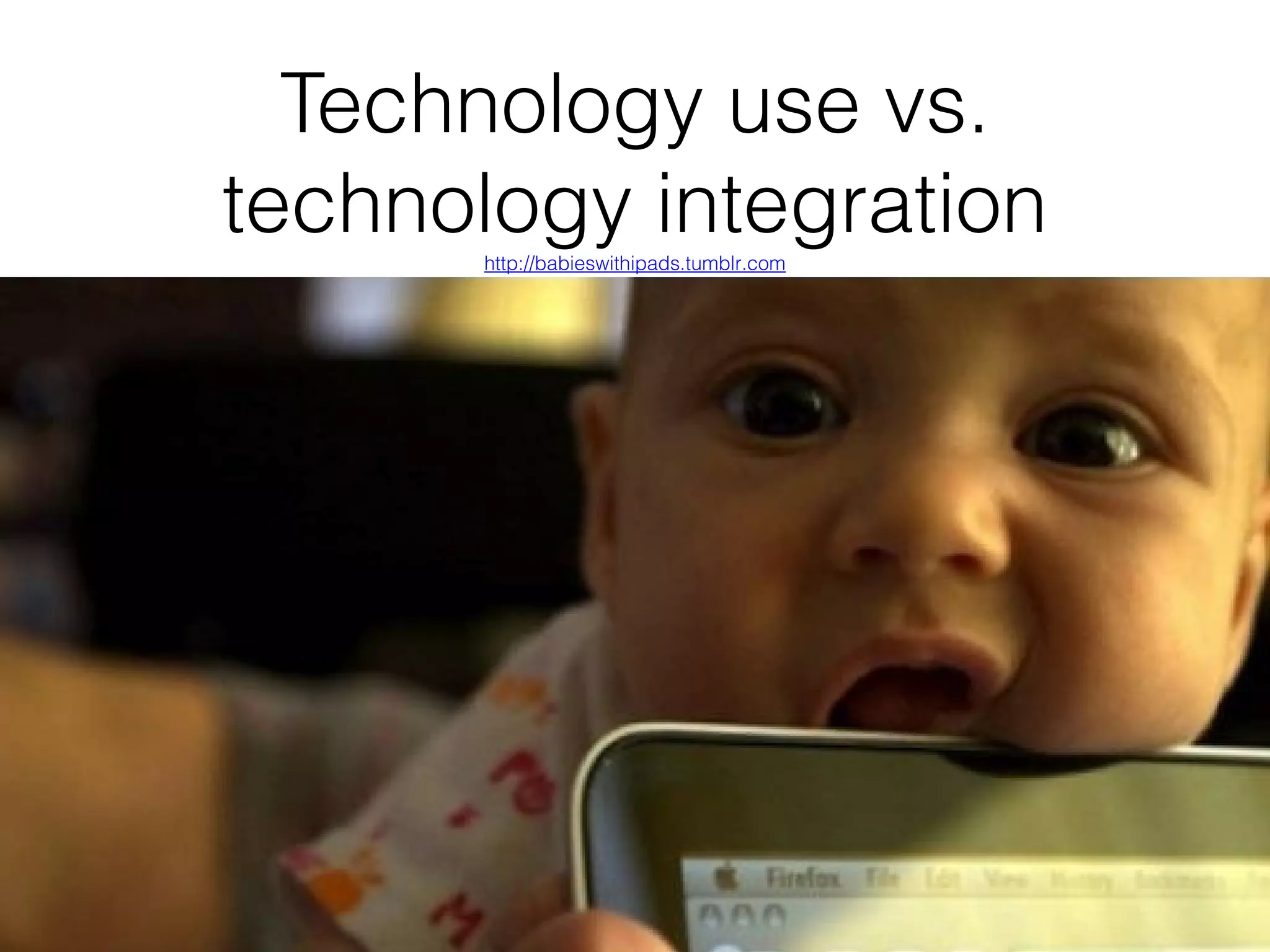 Technology use vs.
technology integration
http://babieswithipads.tumblr.com

 