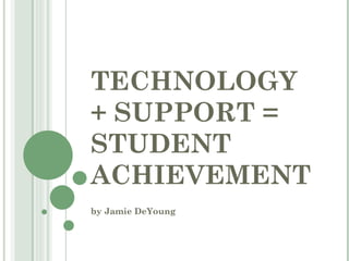 TECHNOLOGY + SUPPORT =  STUDENT ACHIEVEMENT by Jamie DeYoung 