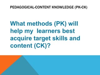 PEDAGOGICAL-CONTENT KNOWLEDGE (PK-CK)



What methods (PK) will
help my learners best
acquire target skills and
content (CK)?
 