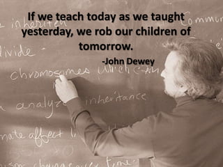 If we teach today as we taught yesterday, we rob our children of tomorrow.-John Dewey