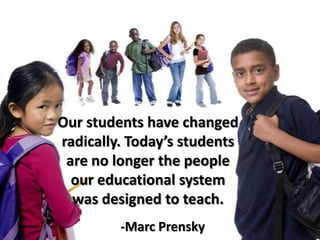 Our students have changed radically. Today’s students are no longer the people our educational system was designed to teach. -Marc Prensky