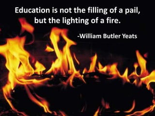 Education is not the filling of a pail, but the lighting of a fire.-William Butler Yeats