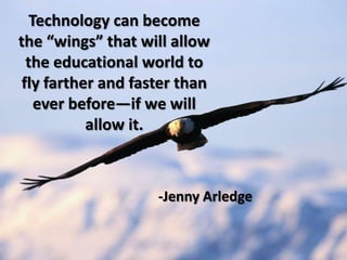 Technology can become the “wings” that will allow the educational world to fly farther and faster than ever before—if we will allow it.-Jenny Arledge