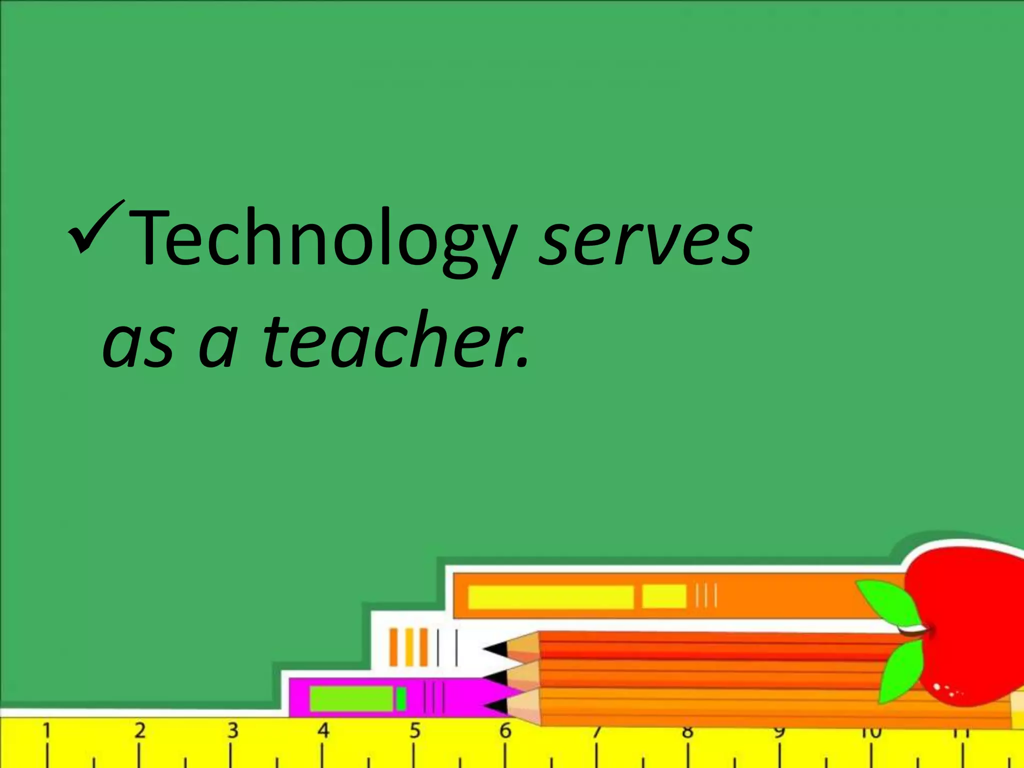 Technology serves
as a teacher.
 