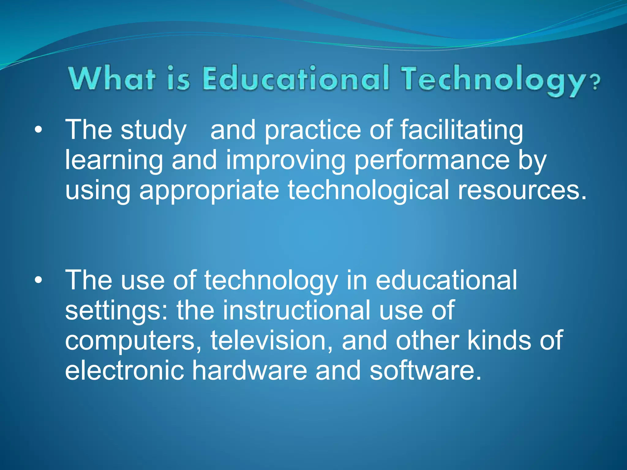 • The study and practice of facilitating
learning and improving performance by
using appropriate technological resources.
• The use of technology in educational
settings: the instructional use of
computers, television, and other kinds of
electronic hardware and software.
 
