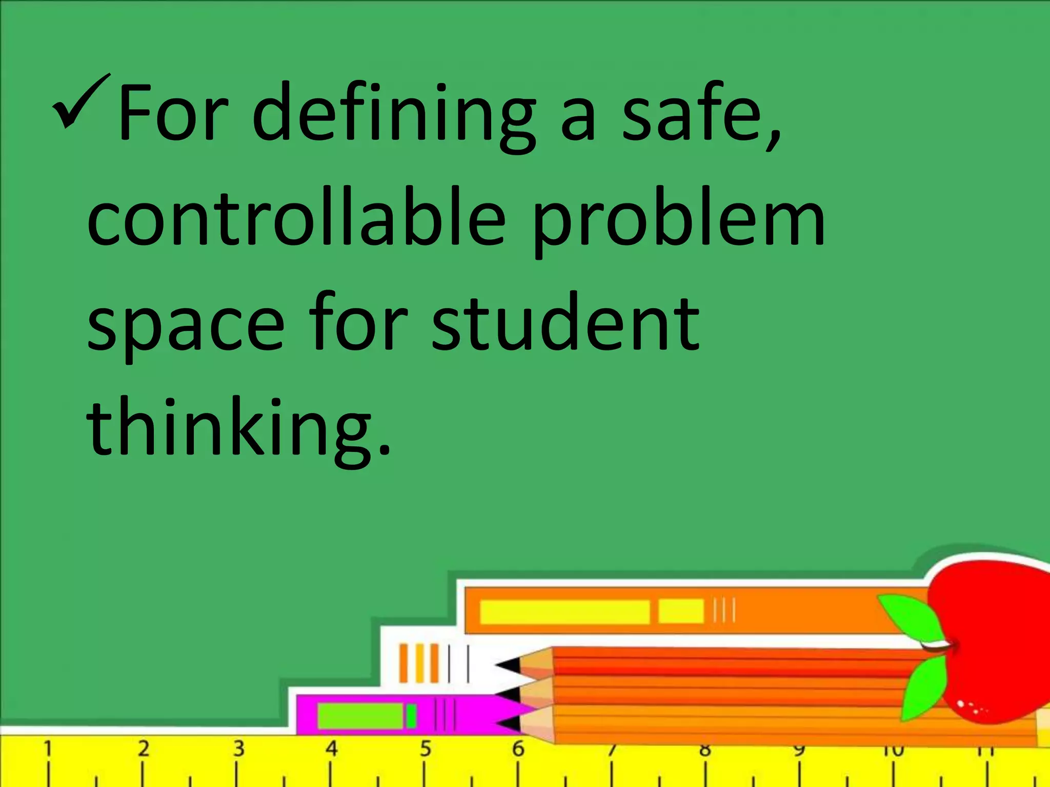 For defining a safe,
controllable problem
space for student
thinking.
 