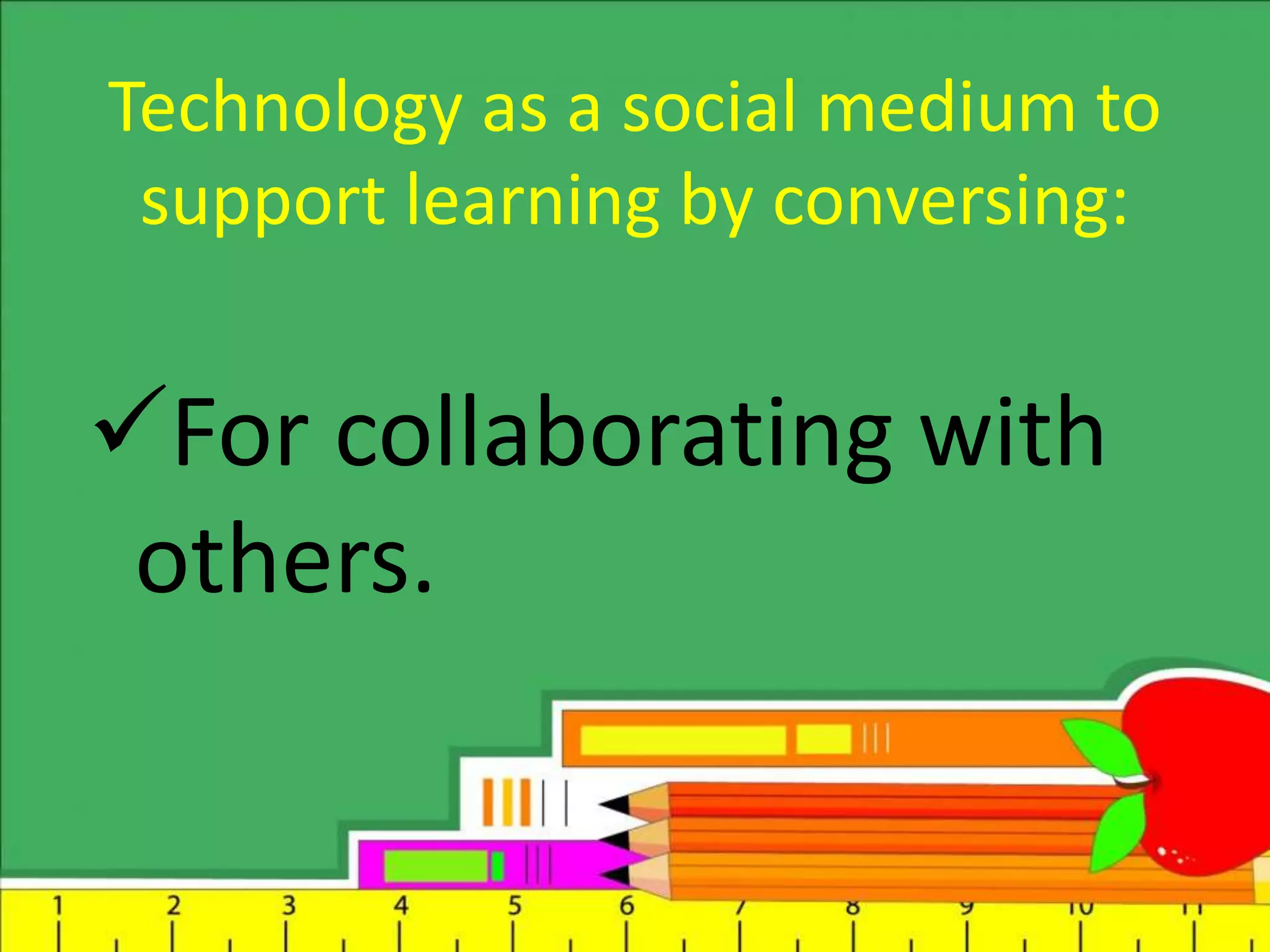 Technology as a social medium to
support learning by conversing:
For collaborating with
others.
 