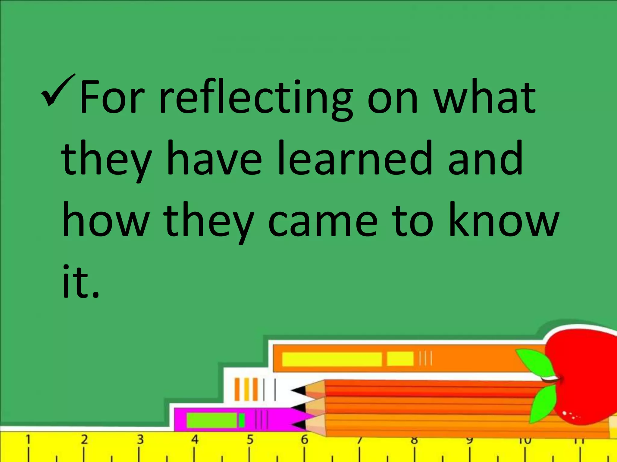 For reflecting on what
they have learned and
how they came to know
it.
 