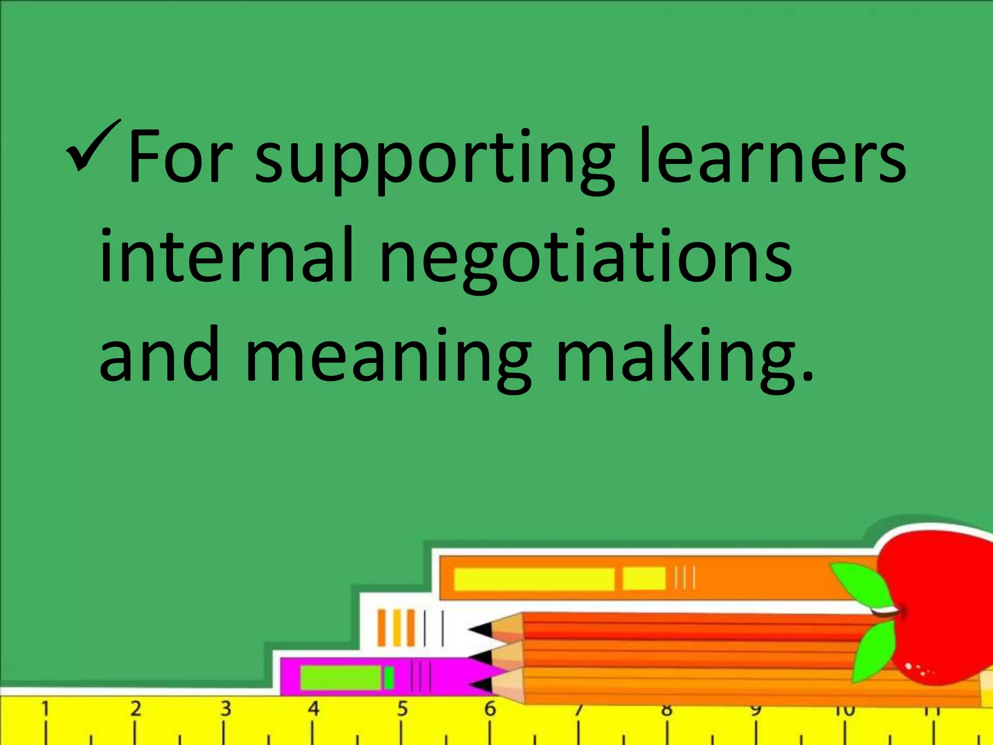 For supporting learners
internal negotiations
and meaning making.
 