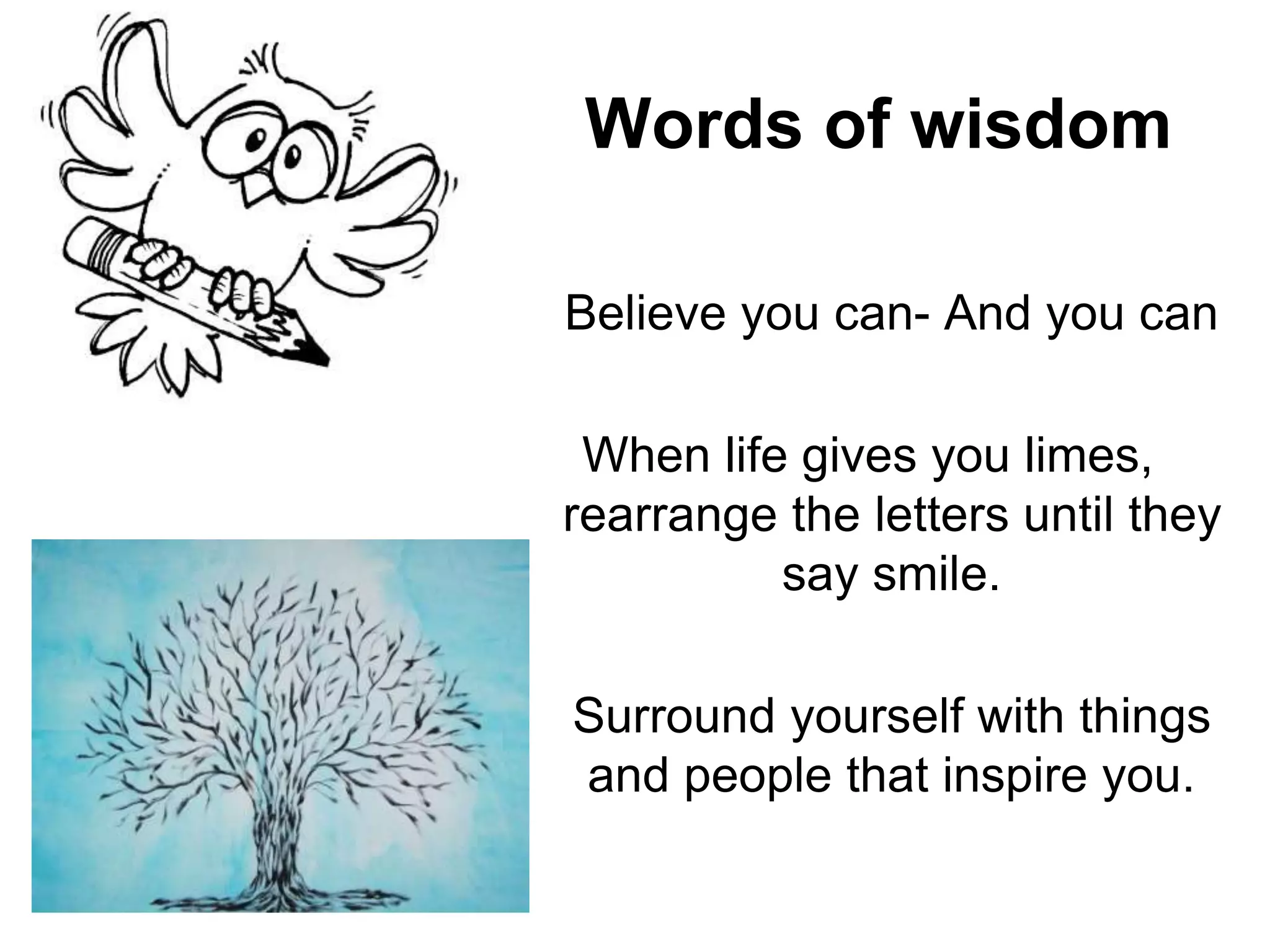 Words of wisdom
Believe you can- And you can
When life gives you limes,
rearrange the letters until they
say smile.
Surround yourself with things
and people that inspire you.
 