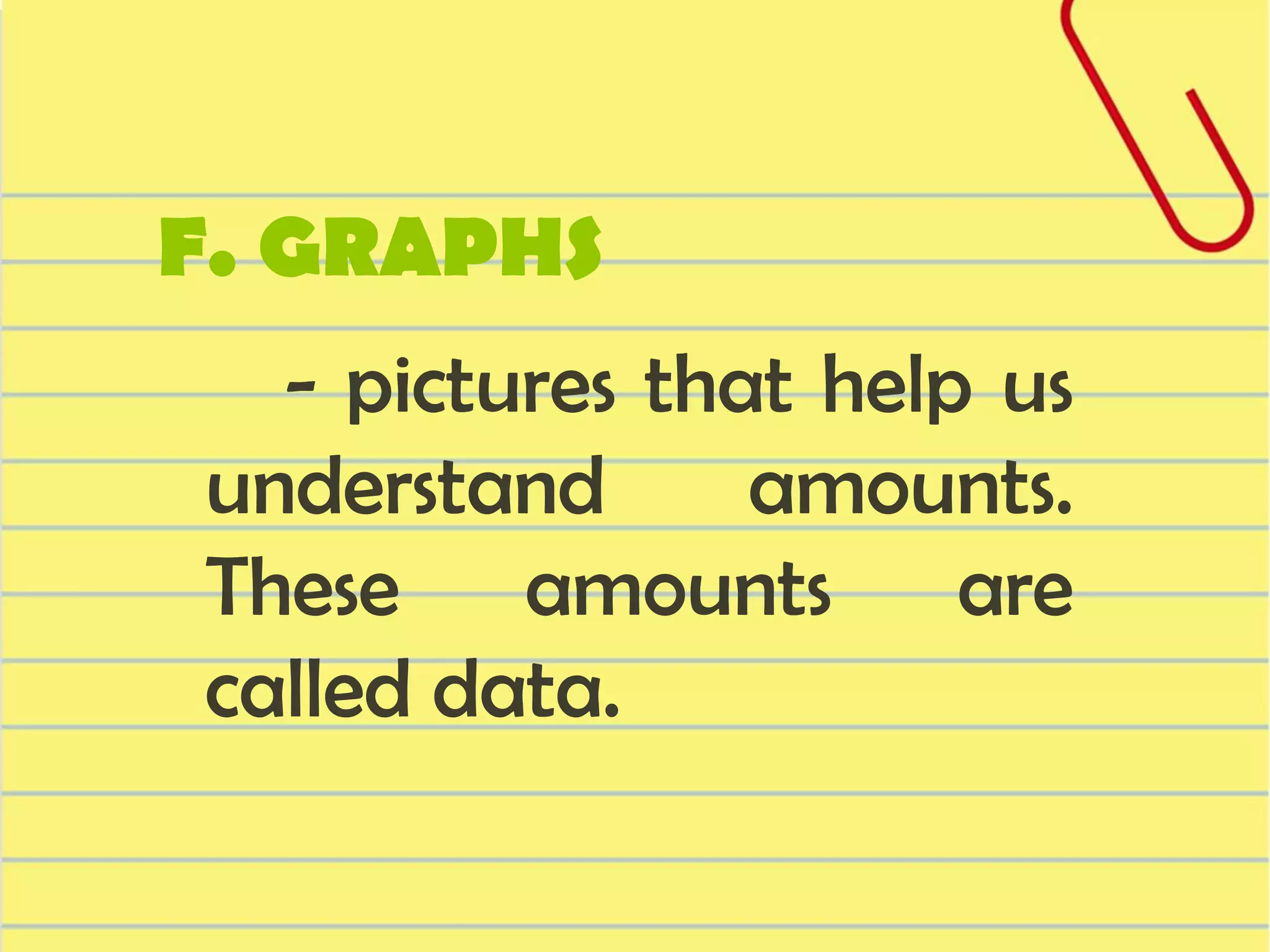 F. GRAPHS
- pictures that help us
understand
amounts.
These amounts are
called data.

 