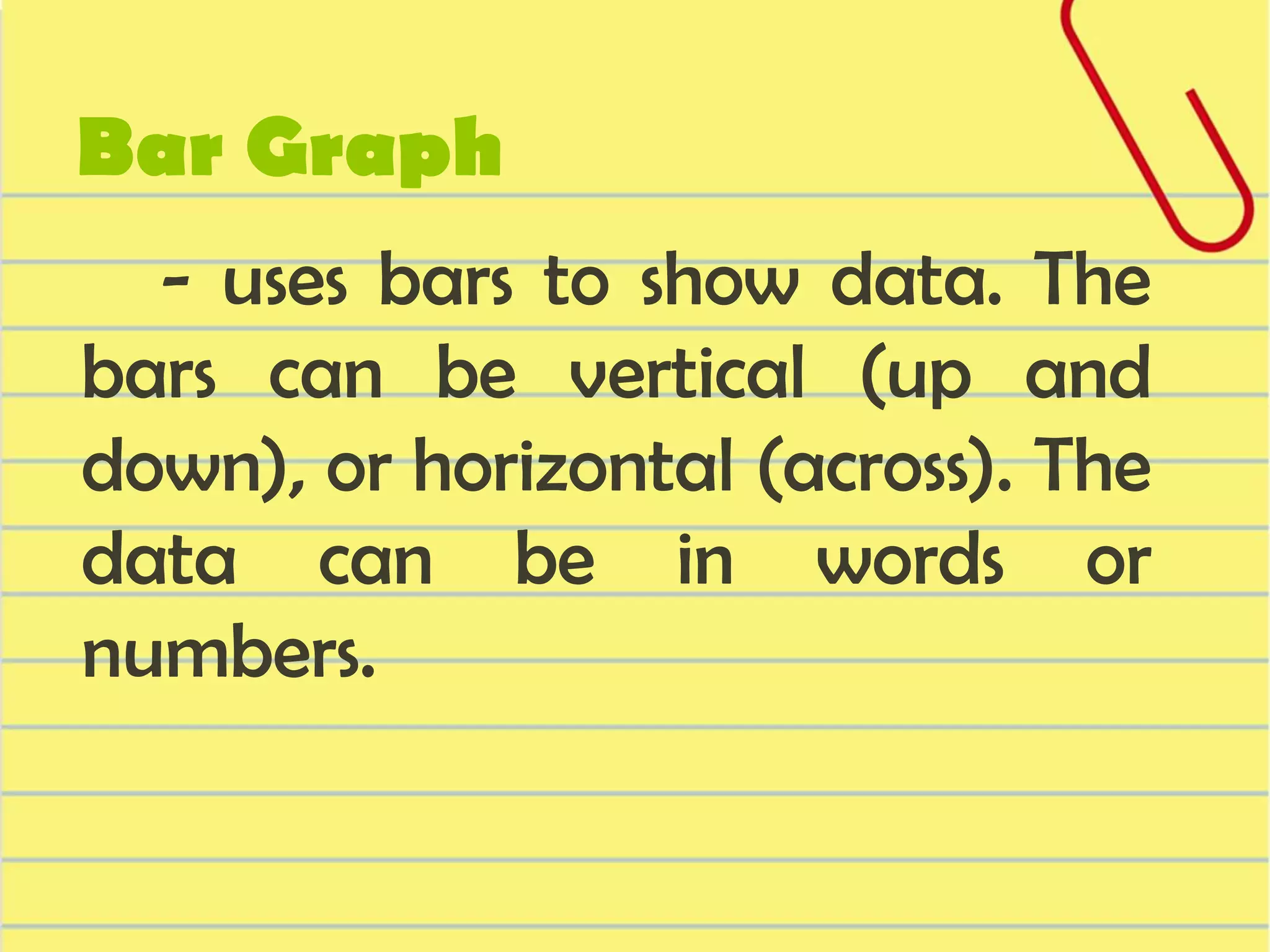 Bar Graph
- uses bars to show data. The
bars can be vertical (up and
down), or horizontal (across). The
data can be in words or
numbers.

 