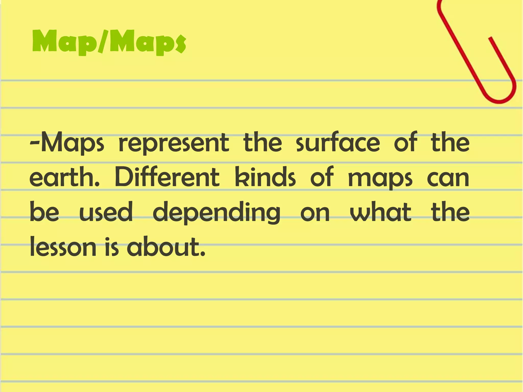 Map/Maps
-Maps represent the surface of the
earth. Different kinds of maps can
be used depending on what the
lesson is about.

 