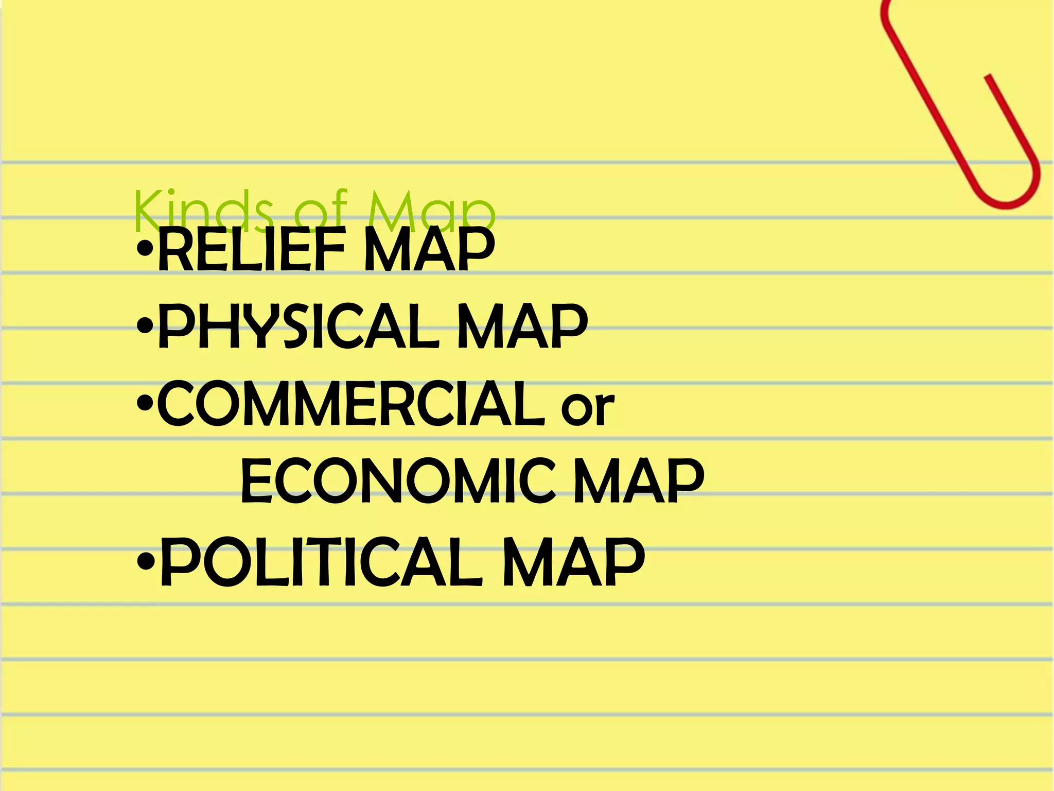 Kinds of Map

•RELIEF MAP
•PHYSICAL MAP
•COMMERCIAL or
ECONOMIC MAP

•POLITICAL MAP

 