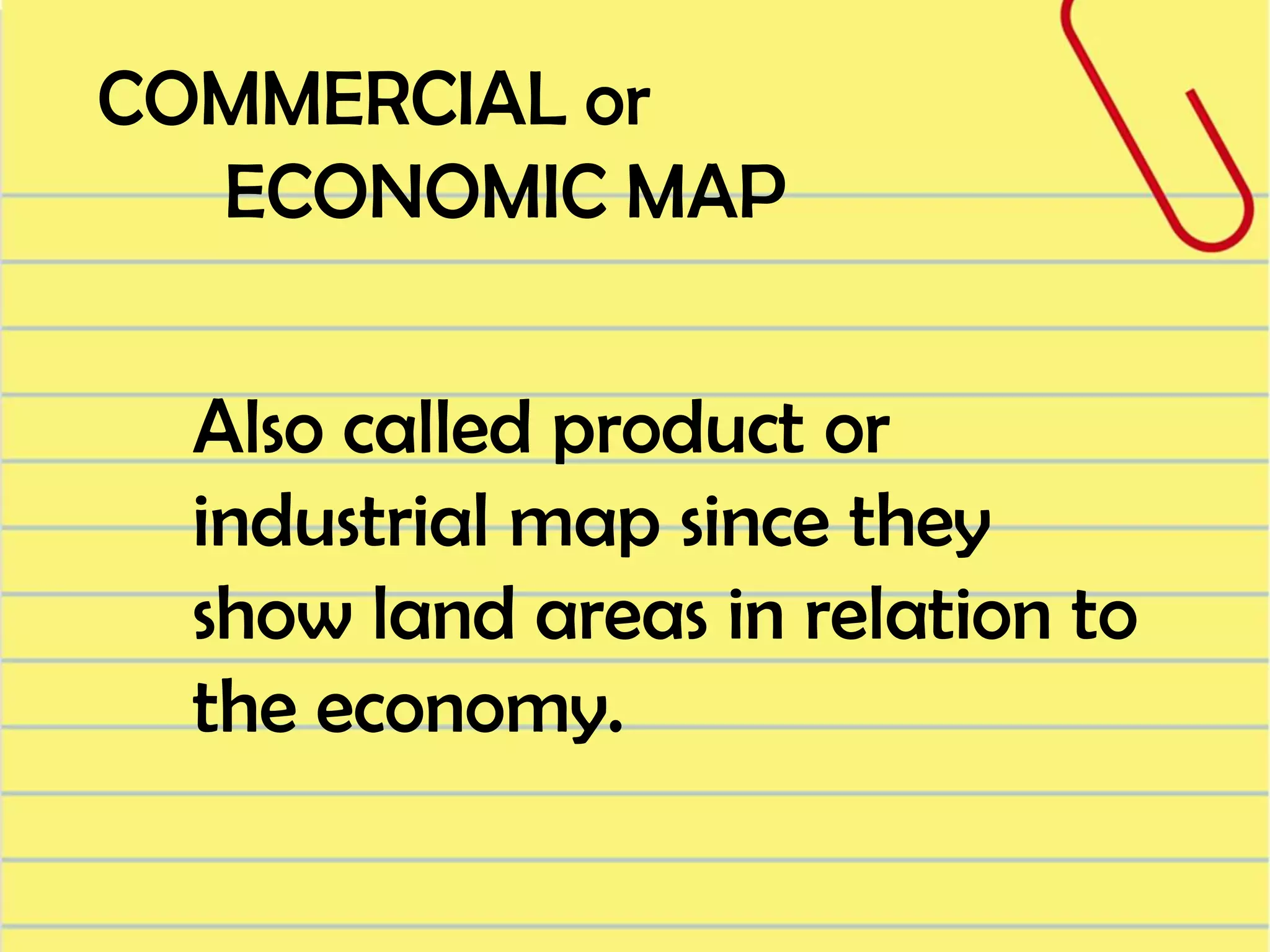 COMMERCIAL or
ECONOMIC MAP
Also called product or
industrial map since they
show land areas in relation to
the economy.

 