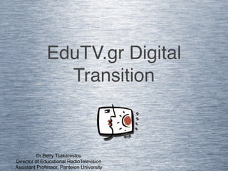 EduTV.gr Digital
                Transition



          Dr.Betty Tsakarestou
Director of Educational RadioTelevision
Assistant Professor, Panteion University
 