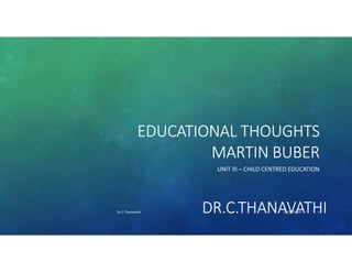 EDUCATIONAL THOUGHTS
MARTIN BUBER
UNIT III – CHILD CENTRED EDUCATION
DR.C.THANAVATHI10/30/2020Dr.C.Thanavathi 1
 