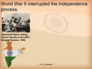 World War II interrupted the independence
process.
Jawaharlal Nehru sitting
next to Gandhi at the AICC
General Session, 1942.
Dr.C.Thanavathi
 