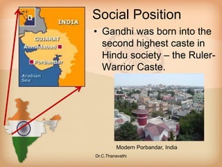 Social Position
• Gandhi was born into the
second highest caste in
Hindu society – the Ruler-
Warrior Caste.
Modern Porbandar, India
Dr.C.Thanavathi
 