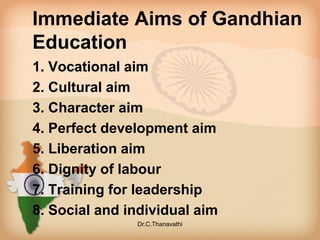 Immediate Aims of Gandhian
Education
1. Vocational aim
2. Cultural aim
3. Character aim
4. Perfect development aim
5. Liberation aim
6. Dignity of labour
7. Training for leadership
8. Social and individual aim
Dr.C.Thanavathi
 