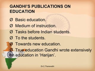 GANDHI’S PUBLICATIONS ON
EDUCATION
Ø Basic education.
Ø Medium of instruction.
Ø Tasks before Indian students.
Ø To the students.
Ø Towards new education.
Ø True education Gandhi wrote extensively
on education in ‘Harijan’.
Dr.C.Thanavathi
 