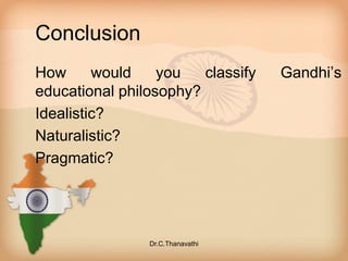 Conclusion
How would you classify Gandhi’s
educational philosophy?
Idealistic?
Naturalistic?
Pragmatic?
Dr.C.Thanavathi
 