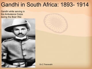 Gandhi in South Africa: 1893- 1914
Gandhi while serving in
the Ambulance Corps
during the Boer War.
Dr.C.Thanavathi
 