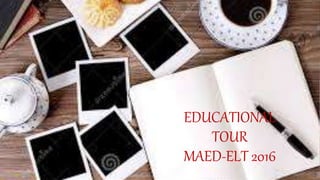 EDUCATIONAL
TOUR
MAED-ELT 2016
 