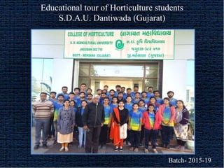 1
Educational tour of Horticulture students
S.D.A.U. Dantiwada (Gujarat)
Batch- 2015-19
 