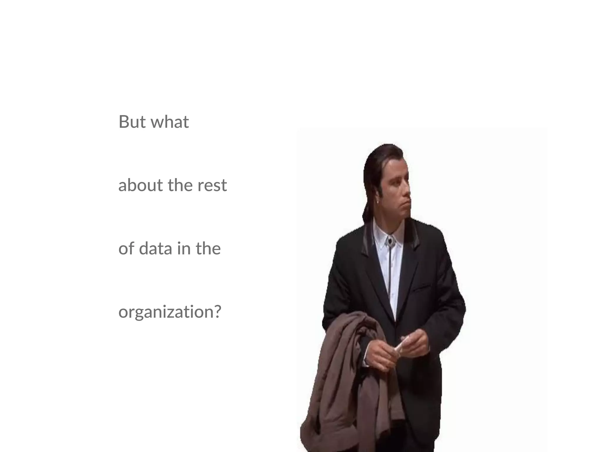 But what
about the rest
of data in the
organization?