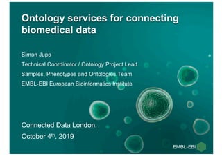 Simon Jupp
Technical Coordinator / Ontology Project Lead
Samples, Phenotypes and Ontologies Team
EMBL-EBI European Bioinformatics Institute
Ontology services for connecting
biomedical data
Connected Data London,
October 4th, 2019
 