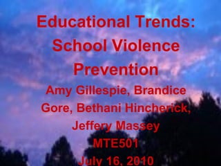 Educational Trends:
School Violence
Prevention
Amy Gillespie, Brandice
Gore, Bethani Hincherick,
Jeffery Massey
MTE501
July 16, 2010

 