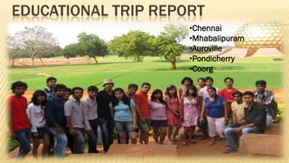 EDUCATIONAL TRIP REPORT
                     •Chennai
                     •Mhabalipuram
                     •Auroville
                     •Pondicherry
                     •Coorg
 