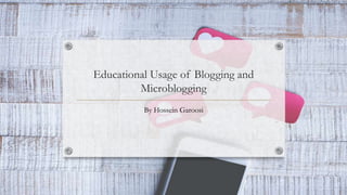 Educational Usage of Blogging and
Microblogging
By Hossein Garoosi
 