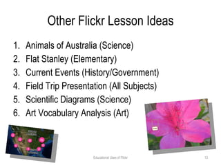 Other Flickr Lesson Ideas Animals of Australia (Science) Flat Stanley (Elementary)  Current Events (History/Government) Field Trip Presentation (All Subjects)  Scientific Diagrams (Science)  Art Vocabulary Analysis (Art) Educational Uses of Flickr 