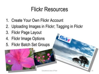 Flickr Resources Create Your Own Flickr Account Uploading Images in Flickr; Tagging in Flickr Flickr Page Layout Flickr Image Options Flickr Batch Set Groups Educational Uses of Flickr 
