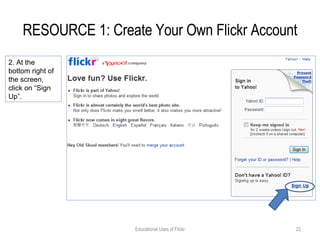 RESOURCE 1: Create Your Own Flickr Account Educational Uses of Flickr 2. At the bottom right of the screen, click on “Sign Up”. 
