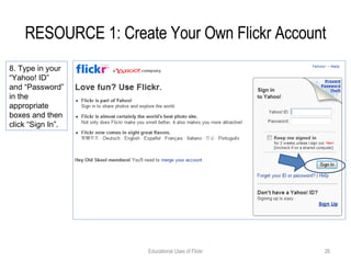 RESOURCE 1: Create Your Own Flickr Account Educational Uses of Flickr 8. Type in your “Yahoo! ID” and “Password” in the appropriate boxes and then click “Sign In”. 