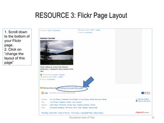 RESOURCE 3: Flickr Page Layout  Educational Uses of Flickr 1. Scroll down to the bottom of your Flickr page.  2. Click on “change the layout of this page” 