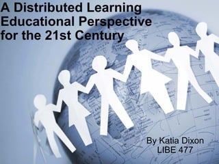 A Distributed Learning Educational Perspective   for the 21st Century  By Katia Dixon LIBE 477 