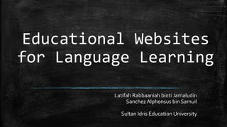 Educational Websites
for Language Learning
Latifah Rabbaaniah binti Jamaludin
Sanchez Alphonsus bin Samuil
Sultan Idris Education University
 